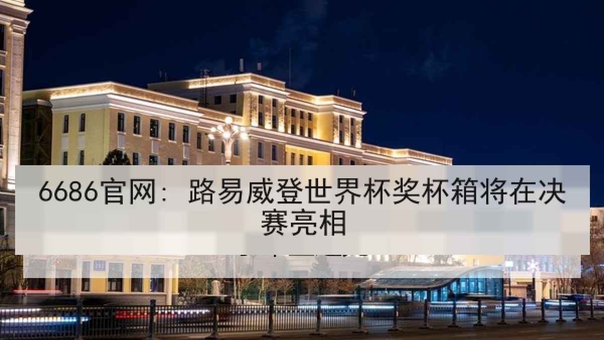 6686官网: 路易威登世界杯奖杯箱将在决赛亮相 6686官网: 路易威登世界杯奖杯箱将在决赛亮相