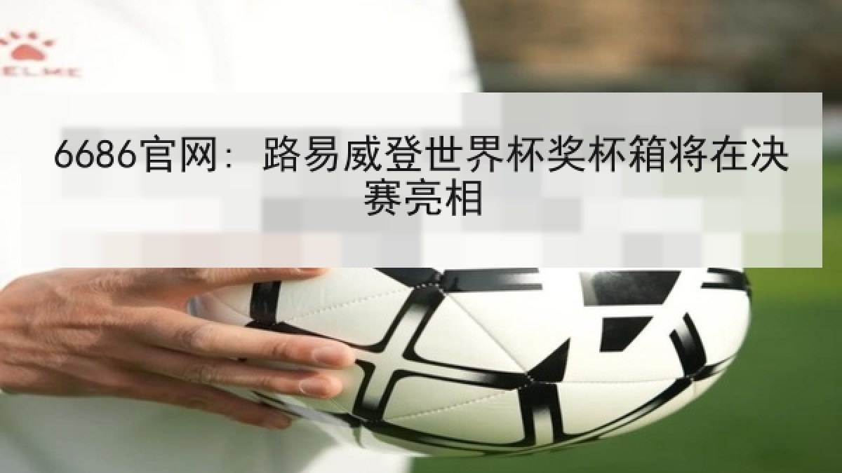 6686官网: 路易威登世界杯奖杯箱将在决赛亮相 6686官网: 路易威登世界杯奖杯箱将在决赛亮相