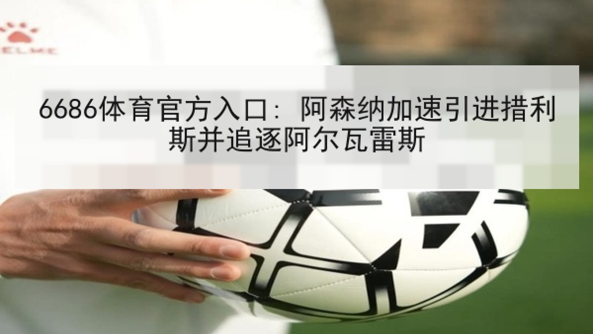 6686体育官方入口: 阿森纳加速引进措利斯并追逐阿尔瓦雷斯 6686体育官方入口: 阿森纳加速引进措利斯并追逐阿尔瓦雷斯