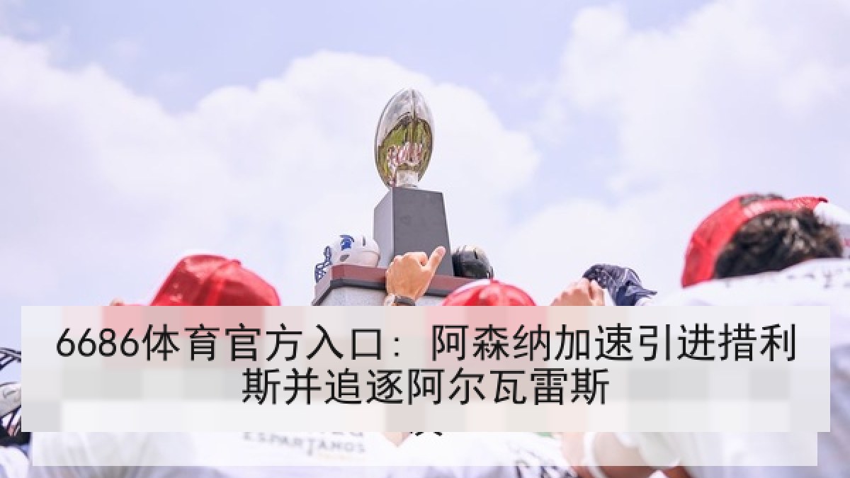 6686体育官方入口: 阿森纳加速引进措利斯并追逐阿尔瓦雷斯 6686体育官方入口: 阿森纳加速引进措利斯并追逐阿尔瓦雷斯